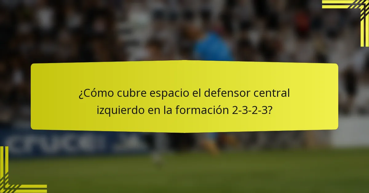 ¿Cómo cubre espacio el defensor central izquierdo en la formación 2-3-2-3?