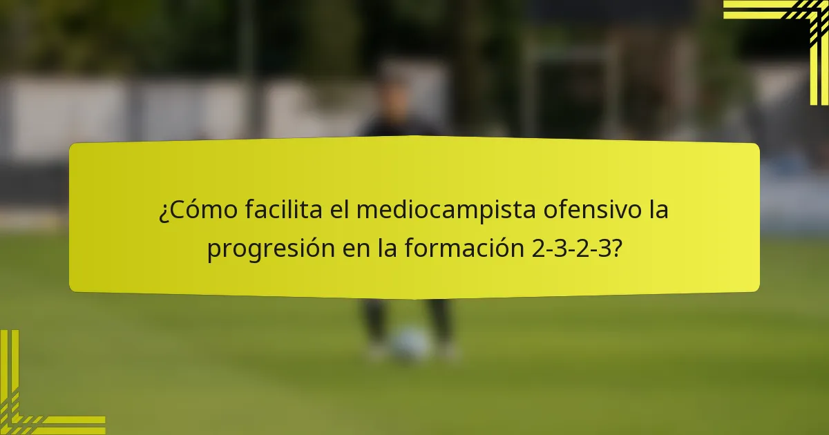 ¿Cómo facilita el mediocampista ofensivo la progresión en la formación 2-3-2-3?