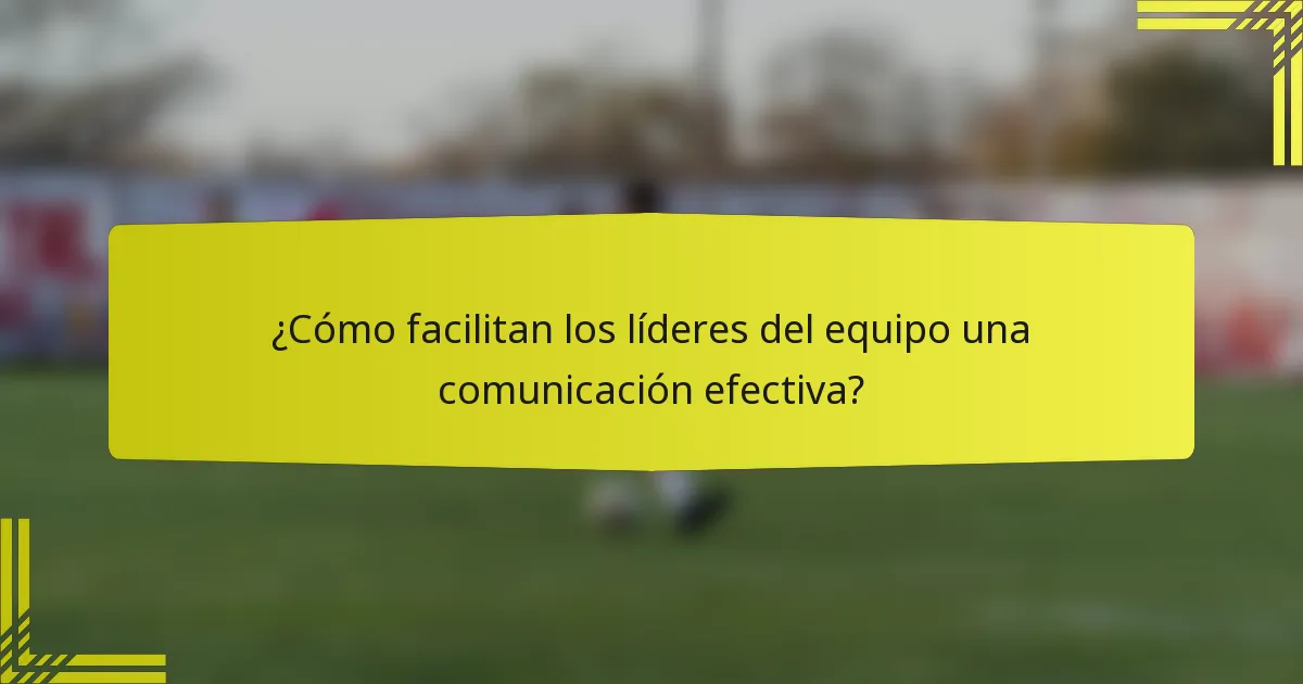 ¿Cómo facilitan los líderes del equipo una comunicación efectiva?