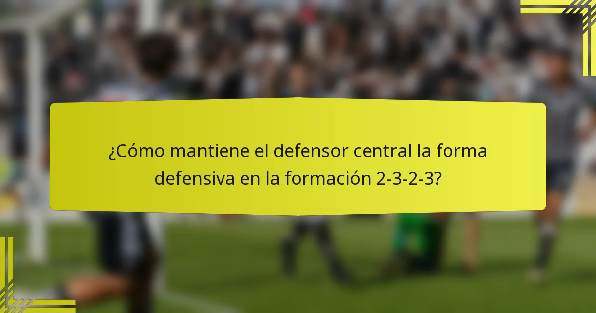 ¿Cómo mantiene el defensor central la forma defensiva en la formación 2-3-2-3?