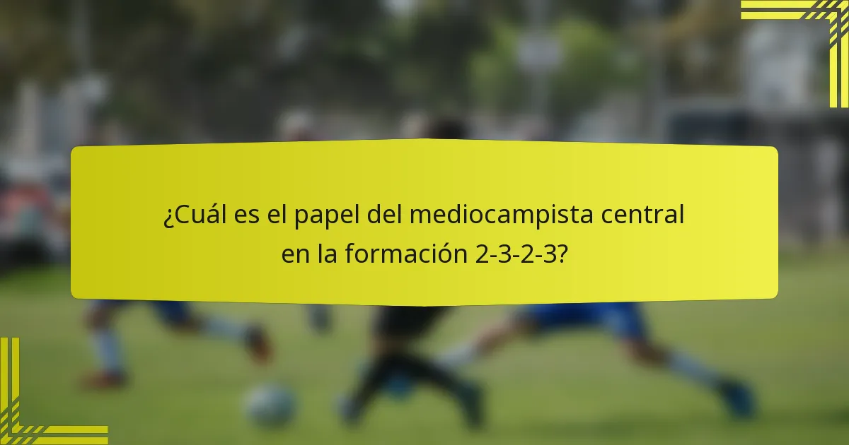 ¿Cuál es el papel del mediocampista central en la formación 2-3-2-3?