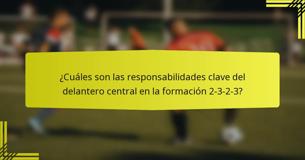 ¿Cuáles son las responsabilidades clave del delantero central en la formación 2-3-2-3?